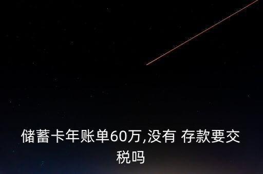 儲(chǔ)蓄卡年賬單60萬(wàn),沒有 存款要交稅嗎