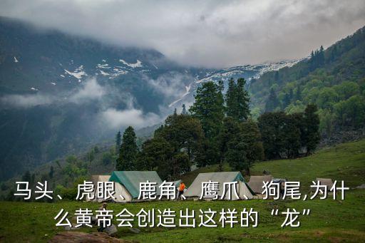 馬頭、虎眼、鹿角、鷹爪、狗尾,為什么黃帝會(huì)創(chuàng)造出這樣的“龍”