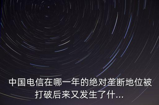  中國(guó)電信在哪一年的絕對(duì)壟斷地位被打破后來(lái)又發(fā)生了什...