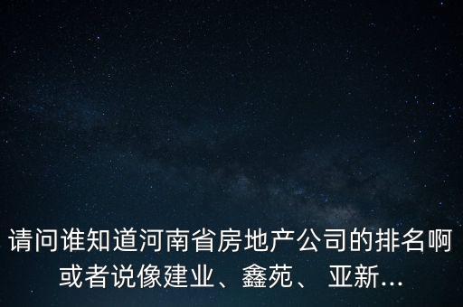 請(qǐng)問(wèn)誰(shuí)知道河南省房地產(chǎn)公司的排名啊或者說(shuō)像建業(yè)、鑫苑、 亞新...