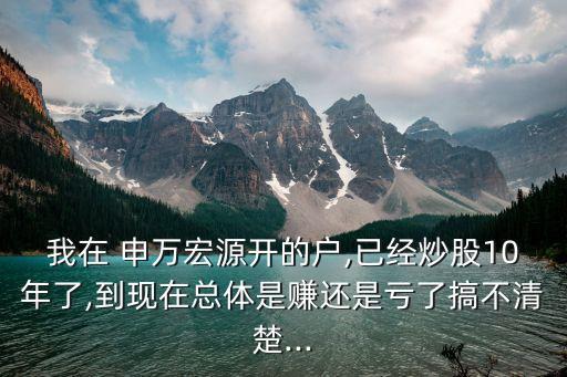 我在 申萬(wàn)宏源開(kāi)的戶,已經(jīng)炒股10年了,到現(xiàn)在總體是賺還是虧了搞不清楚...