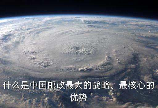 什么是中國(guó)郵政最大的戰(zhàn)略、最核心的優(yōu)勢(shì)