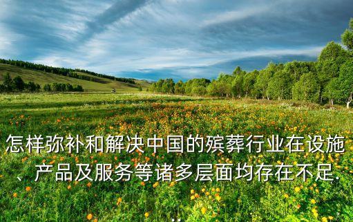 怎樣彌補(bǔ)和解決中國的殯葬行業(yè)在設(shè)施、產(chǎn)品及服務(wù)等諸多層面均存在不足...