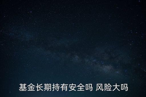  基金長期持有安全嗎 風險大嗎