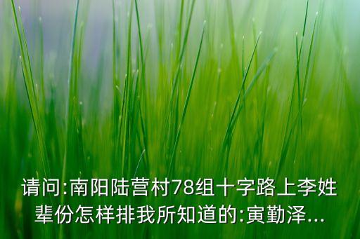 請(qǐng)問:南陽陸營村78組十字路上李姓輩份怎樣排我所知道的:寅勤澤...