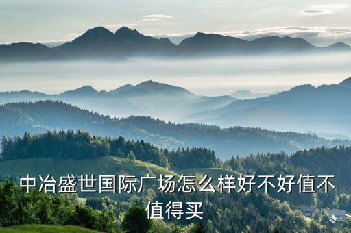  中冶盛世國(guó)際廣場(chǎng)怎么樣好不好值不值得買(mǎi)