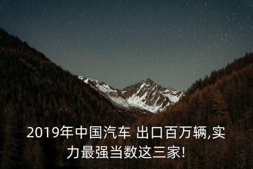 2019年中國汽車 出口百萬輛,實(shí)力最強(qiáng)當(dāng)數(shù)這三家!