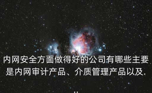 內(nèi)網(wǎng)安全方面做得好的公司有哪些主要是內(nèi)網(wǎng)審計(jì)產(chǎn)品、介質(zhì)管理產(chǎn)品以及...
