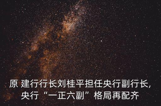 原 建行行長劉桂平擔任央行副行長,央行“一正六副”格局再配齊