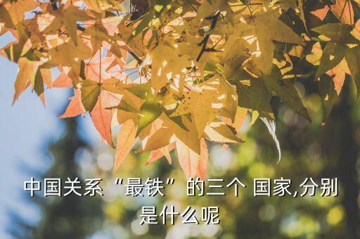 中國關(guān)系“最鐵”的三個(gè) 國家,分別是什么呢