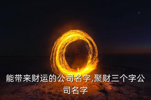能帶來(lái)財(cái)運(yùn)的公司名字,聚財(cái)三個(gè)字公司名字