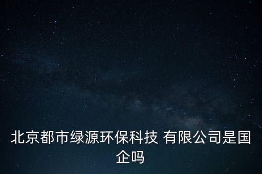 北京都市綠源環(huán)?？萍?有限公司是國企嗎