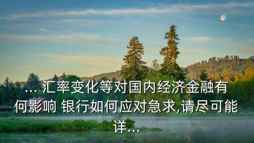 ... 匯率變化等對(duì)國內(nèi)經(jīng)濟(jì)金融有何影響 銀行如何應(yīng)對(duì)急求,請(qǐng)盡可能詳...