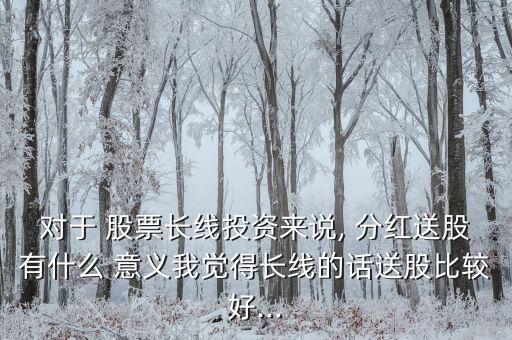 對(duì)于 股票長(zhǎng)線投資來(lái)說(shuō), 分紅送股有什么 意義我覺得長(zhǎng)線的話送股比較好...