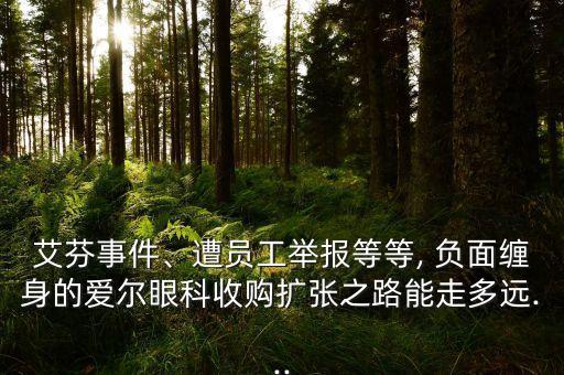 艾芬事件、遭員工舉報(bào)等等, 負(fù)面纏身的愛(ài)爾眼科收購(gòu)擴(kuò)張之路能走多遠(yuǎn)...