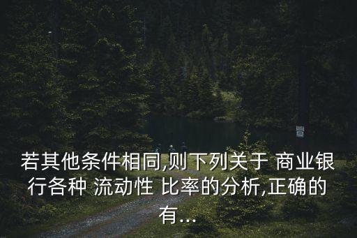 若其他條件相同,則下列關于 商業(yè)銀行各種 流動性 比率的分析,正確的有...