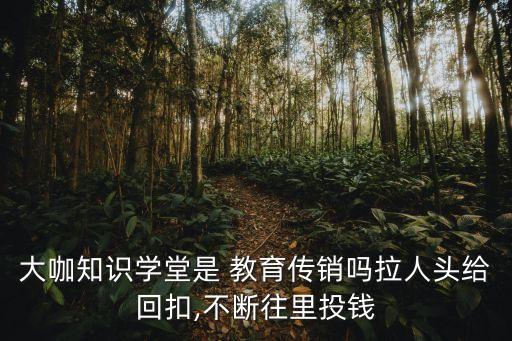 大咖知識(shí)學(xué)堂是 教育傳銷(xiāo)嗎拉人頭給回扣,不斷往里投錢(qián)