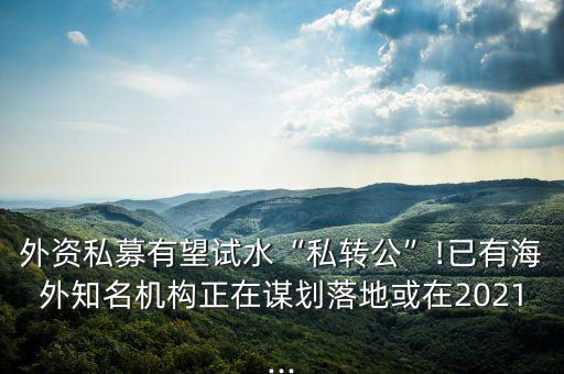 外資私募有望試水“私轉公”!已有海外知名機構正在謀劃落地或在2021...