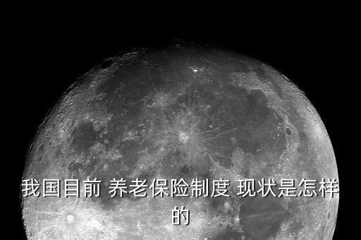 我國(guó)目前 養(yǎng)老保險(xiǎn)制度 現(xiàn)狀是怎樣的