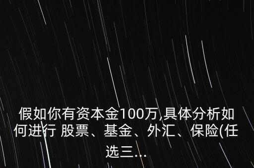 假如你有資本金100萬,具體分析如何進(jìn)行 股票、基金、外匯、保險(任選三...
