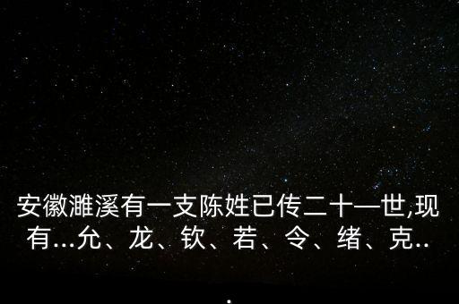 安徽濉溪有一支陳姓已傳二十—世,現(xiàn)有…允、龍、欽、若、令、緒、克...