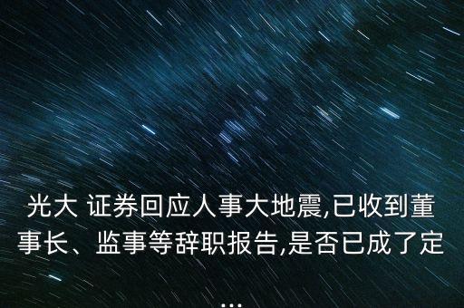 光大 證券回應(yīng)人事大地震,已收到董事長(zhǎng)、監(jiān)事等辭職報(bào)告,是否已成了定...