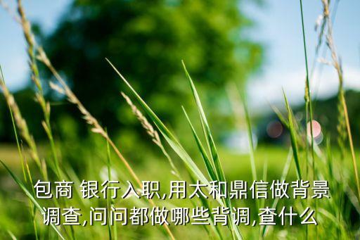  包商 銀行入職,用太和鼎信做背景調查,問問都做哪些背調,查什么