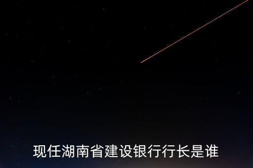 現(xiàn)任湖南省建設(shè)銀行行長(zhǎng)是誰(shuí)