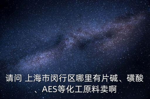 請(qǐng)問(wèn) 上海市閔行區(qū)哪里有片堿、磺酸、AES等化工原料賣(mài)啊