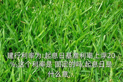 建行利率為:起息日基準(zhǔn)利率上浮20%,這個(gè)利率是 固定的嗎,起息日是什么意...