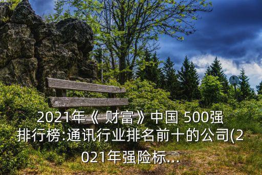 2021年《 財富》中國 500強(qiáng)排行榜:通訊行業(yè)排名前十的公司(2021年強(qiáng)險標(biāo)...