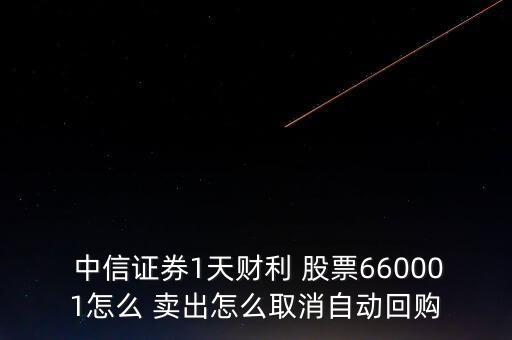  中信證券1天財(cái)利 股票660001怎么 賣出怎么取消自動回購