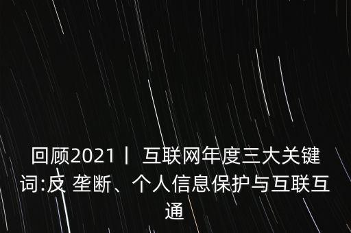 回顧2021丨 互聯(lián)網(wǎng)年度三大關(guān)鍵詞:反 壟斷、個人信息保護(hù)與互聯(lián)互通