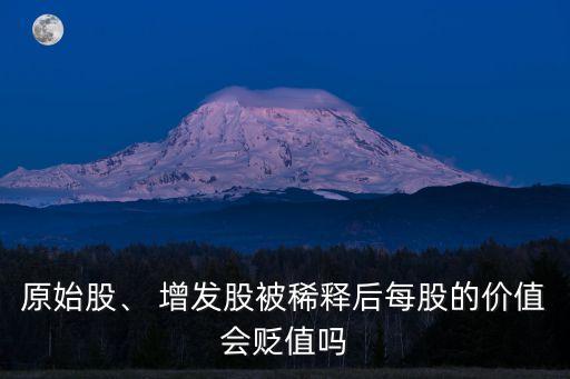 原始股、 增發(fā)股被稀釋后每股的價(jià)值會(huì)貶值嗎