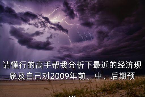 請懂行的高手幫我分析下最近的經(jīng)濟現(xiàn)象及自己對2009年前、中、后期預(yù)...
