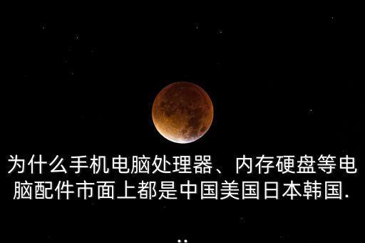 為什么手機(jī)電腦處理器、內(nèi)存硬盤等電腦配件市面上都是中國美國日本韓國...