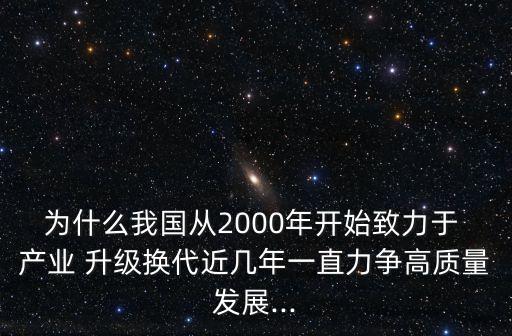 為什么我國從2000年開始致力于 產(chǎn)業(yè) 升級換代近幾年一直力爭高質量發(fā)展...