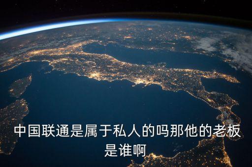 中國聯通是屬于私人的嗎那他的老板是誰啊