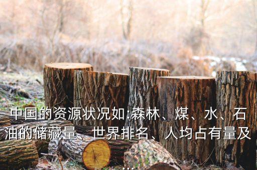 中國的資源狀況如:森林、煤、水、石油的儲藏量、世界排名、人均占有量及...