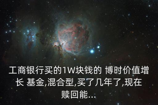 工商銀行買(mǎi)的1W塊錢(qián)的 博時(shí)價(jià)值增長(zhǎng) 基金,混合型,買(mǎi)了幾年了,現(xiàn)在贖回能...
