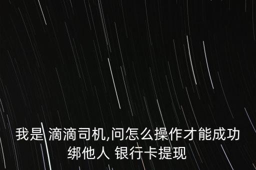 我是 滴滴司機,問怎么操作才能成功綁他人 銀行卡提現