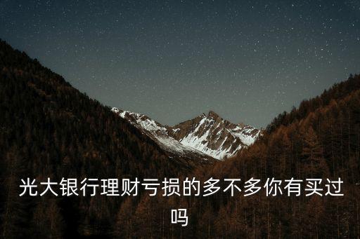  光大銀行理財(cái)虧損的多不多你有買過嗎