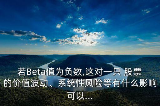若Beta值為負數,這對一只 股票的價值波動、系統(tǒng)性風險等有什么影響可以...