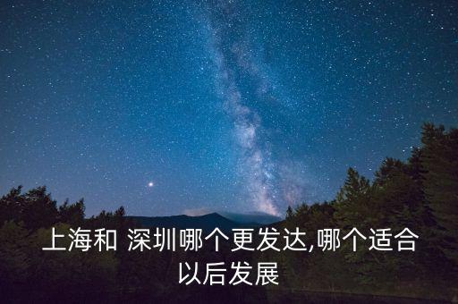  上海和 深圳哪個更發(fā)達(dá),哪個適合以后發(fā)展