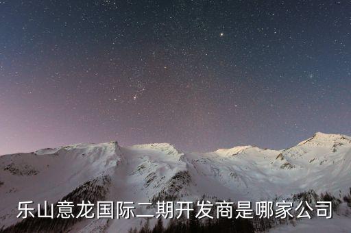 樂(lè)山意龍國(guó)際二期開(kāi)發(fā)商是哪家公司