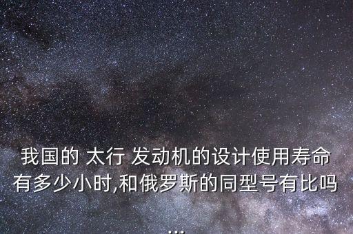 我國的 太行 發(fā)動(dòng)機(jī)的設(shè)計(jì)使用壽命有多少小時(shí),和俄羅斯的同型號(hào)有比嗎...