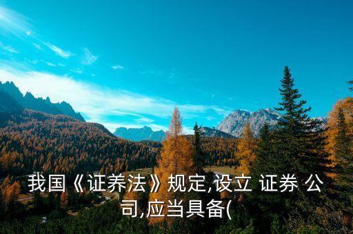 我國《證養(yǎng)法》規(guī)定,設(shè)立 證券 公司,應(yīng)當具備(