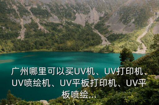 廣州哪里可以買UV機、UV打印機、UV噴繪機、UV平板打印機、UV平板噴繪...