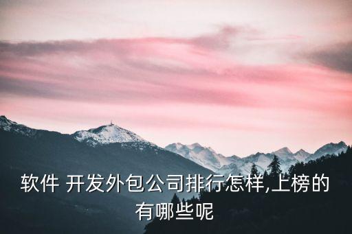 軟件 開(kāi)發(fā)外包公司排行怎樣,上榜的有哪些呢