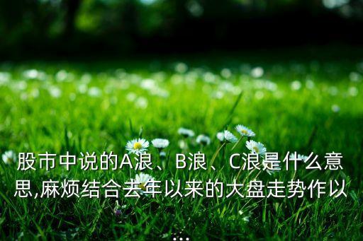 股市中說的A浪、B浪、C浪是什么意思,麻煩結合去年以來的大盤走勢作以...